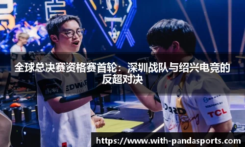 全球总决赛资格赛首轮：深圳战队与绍兴电竞的反超对决